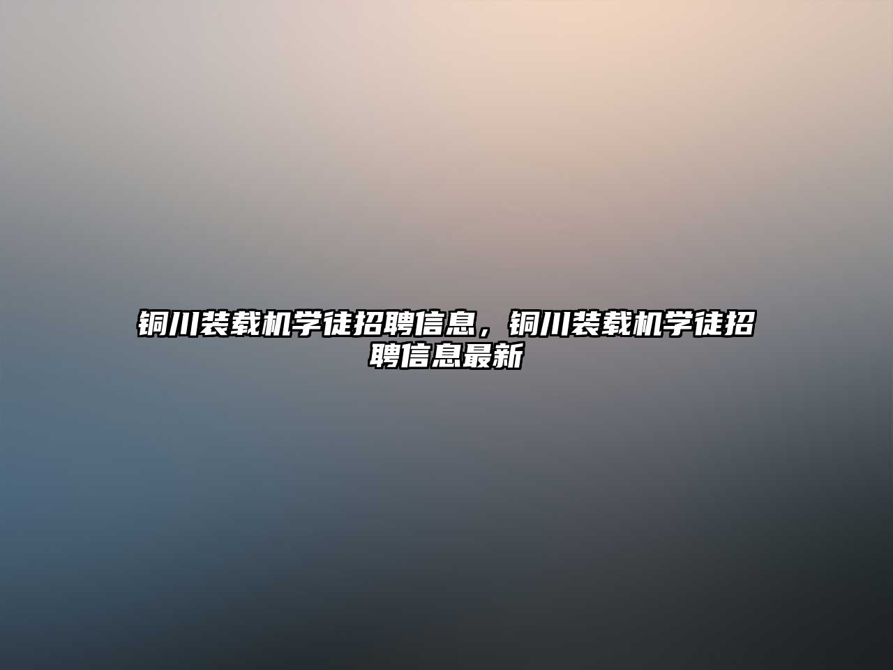 銅川裝載機學(xué)徒招聘信息，銅川裝載機學(xué)徒招聘信息最新