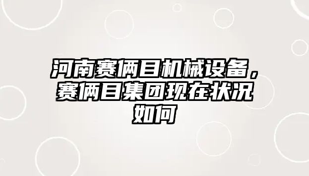 河南賽倆目機(jī)械設(shè)備，賽倆目集團(tuán)現(xiàn)在狀況如何