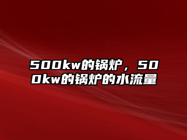 500kw的鍋爐，500kw的鍋爐的水流量