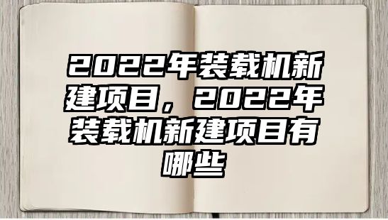 2022年裝載機(jī)新建項(xiàng)目，2022年裝載機(jī)新建項(xiàng)目有哪些