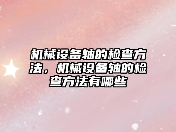 機械設備軸的檢查方法，機械設備軸的檢查方法有哪些