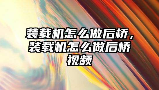 裝載機怎么做后橋，裝載機怎么做后橋視頻