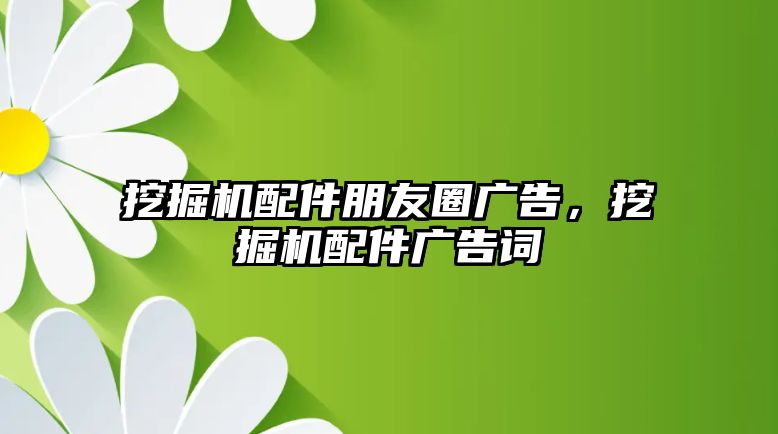 挖掘機配件朋友圈廣告，挖掘機配件廣告詞