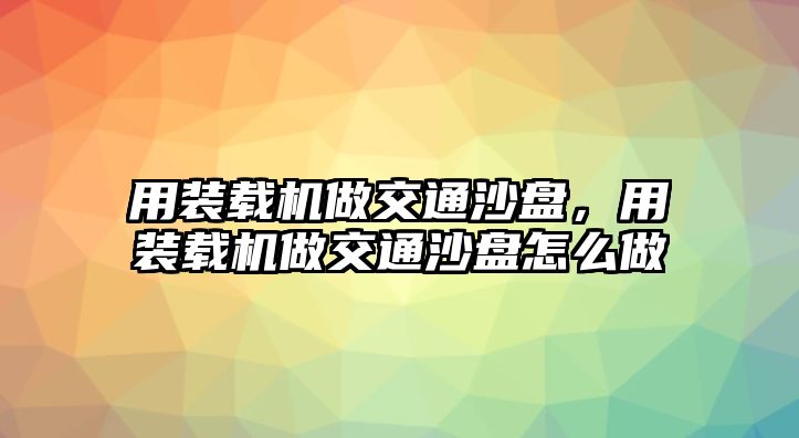 用裝載機做交通沙盤，用裝載機做交通沙盤怎么做