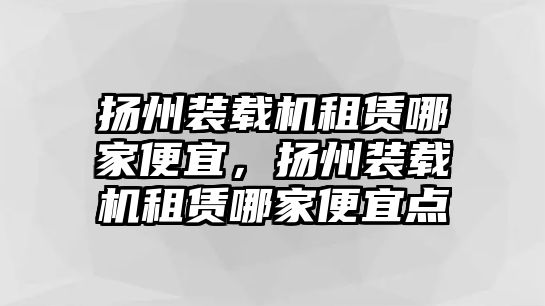 揚州裝載機(jī)租賃哪家便宜，揚州裝載機(jī)租賃哪家便宜點