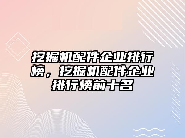 挖掘機配件企業(yè)排行榜，挖掘機配件企業(yè)排行榜前十名