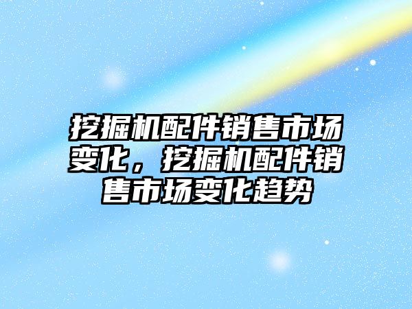 挖掘機配件銷售市場變化，挖掘機配件銷售市場變化趨勢