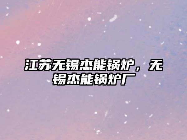 江蘇無錫杰能鍋爐，無錫杰能鍋爐廠