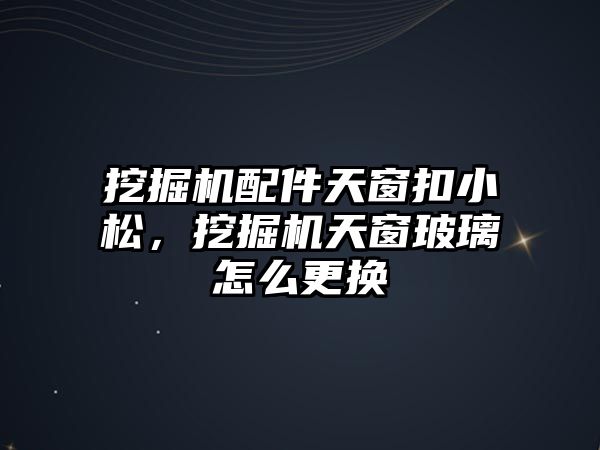 挖掘機配件天窗扣小松，挖掘機天窗玻璃怎么更換