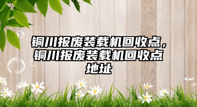 銅川報廢裝載機回收點，銅川報廢裝載機回收點地址