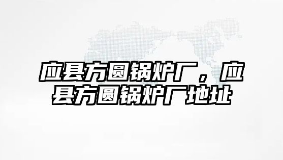 應(yīng)縣方圓鍋爐廠，應(yīng)縣方圓鍋爐廠地址