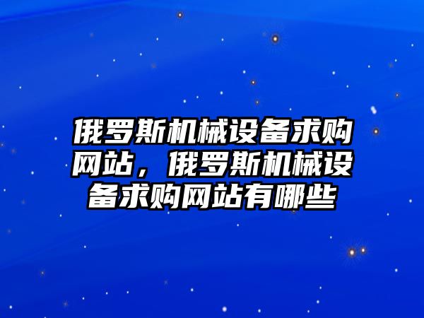 俄羅斯機(jī)械設(shè)備求購(gòu)網(wǎng)站，俄羅斯機(jī)械設(shè)備求購(gòu)網(wǎng)站有哪些