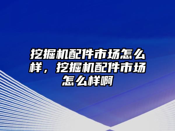 挖掘機(jī)配件市場怎么樣，挖掘機(jī)配件市場怎么樣啊