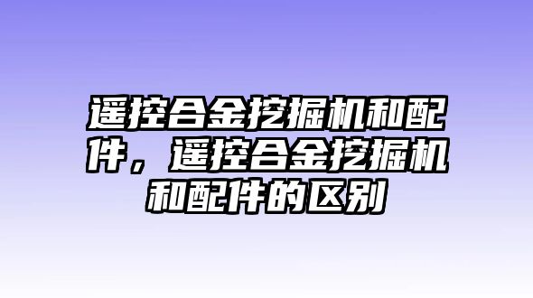 遙控合金挖掘機(jī)和配件，遙控合金挖掘機(jī)和配件的區(qū)別