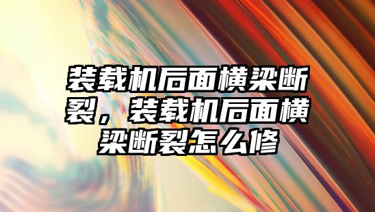 裝載機后面橫梁斷裂，裝載機后面橫梁斷裂怎么修