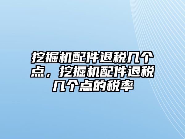 挖掘機(jī)配件退稅幾個點，挖掘機(jī)配件退稅幾個點的稅率