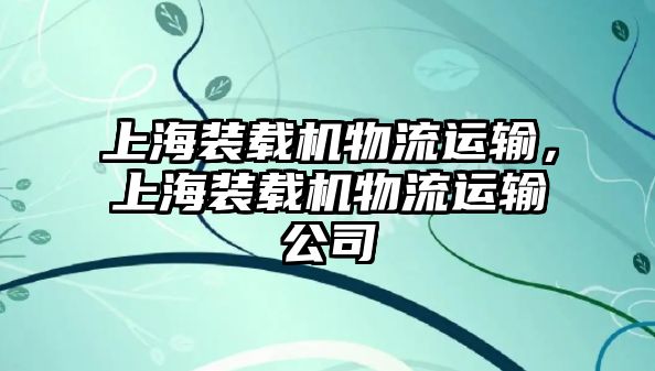 上海裝載機物流運輸，上海裝載機物流運輸公司