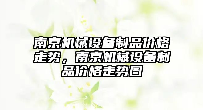 南京機械設備制品價格走勢，南京機械設備制品價格走勢圖