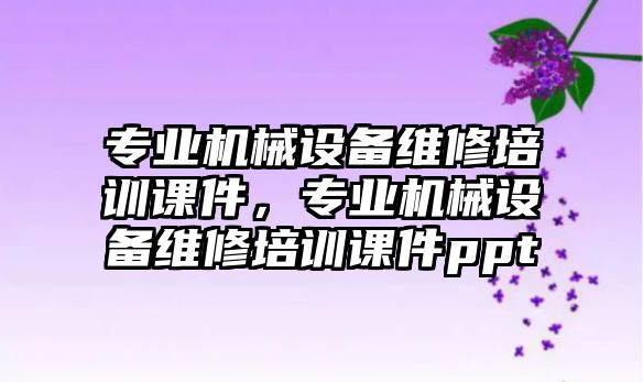 專業(yè)機械設備維修培訓課件，專業(yè)機械設備維修培訓課件ppt