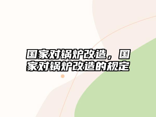 國家對(duì)鍋爐改造，國家對(duì)鍋爐改造的規(guī)定