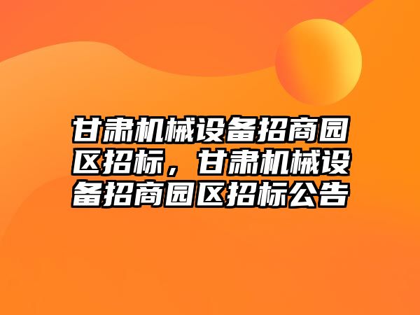 甘肅機械設備招商園區(qū)招標，甘肅機械設備招商園區(qū)招標公告