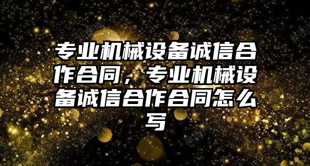 專業(yè)機(jī)械設(shè)備誠信合作合同，專業(yè)機(jī)械設(shè)備誠信合作合同怎么寫