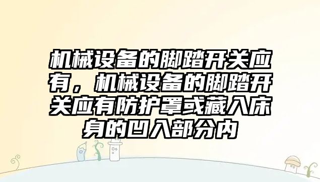 機械設備的腳踏開關應有，機械設備的腳踏開關應有防護罩或藏入床身的凹入部分內