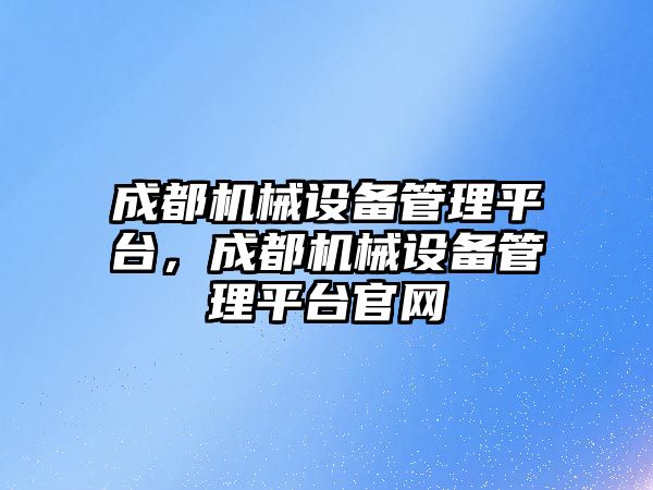 成都機械設(shè)備管理平臺，成都機械設(shè)備管理平臺官網(wǎng)