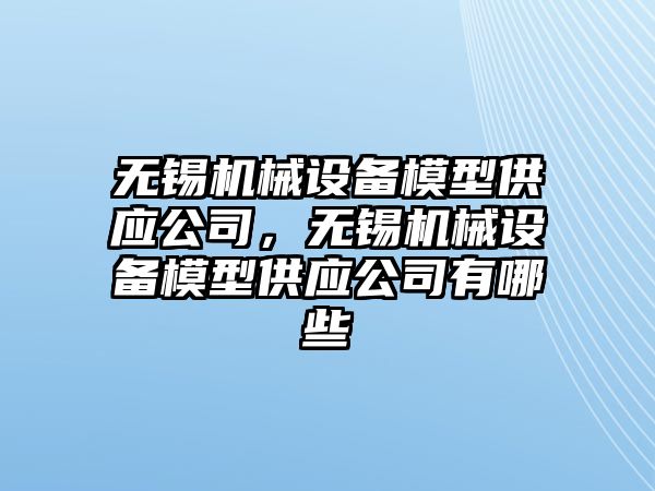 無錫機械設備模型供應公司，無錫機械設備模型供應公司有哪些