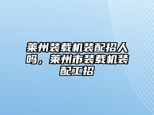 萊州裝載機(jī)裝配招人嗎，萊州市裝載機(jī)裝配工招