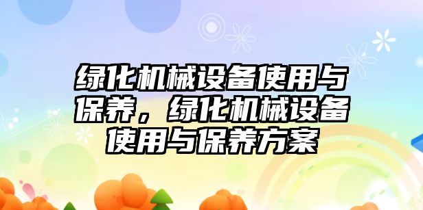 綠化機械設(shè)備使用與保養(yǎng)，綠化機械設(shè)備使用與保養(yǎng)方案