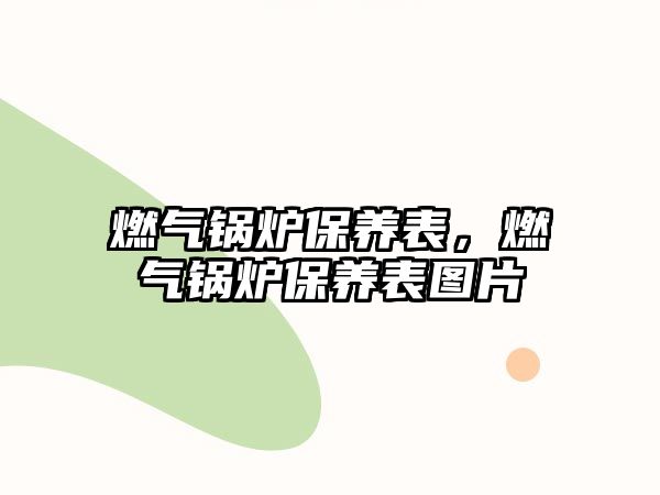 燃氣鍋爐保養(yǎng)表，燃氣鍋爐保養(yǎng)表圖片