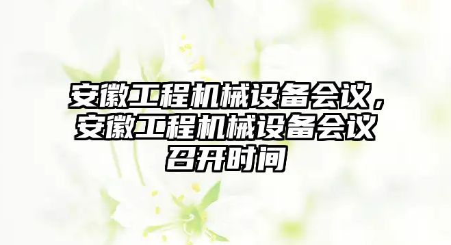 安徽工程機(jī)械設(shè)備會(huì)議，安徽工程機(jī)械設(shè)備會(huì)議召開(kāi)時(shí)間