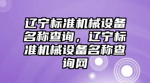 遼寧標準機械設(shè)備名稱查詢，遼寧標準機械設(shè)備名稱查詢網(wǎng)