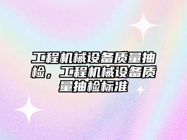 工程機械設(shè)備質(zhì)量抽檢，工程機械設(shè)備質(zhì)量抽檢標(biāo)準