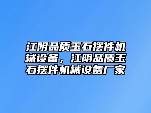 江陰品質玉石擺件機械設備，江陰品質玉石擺件機械設備廠家