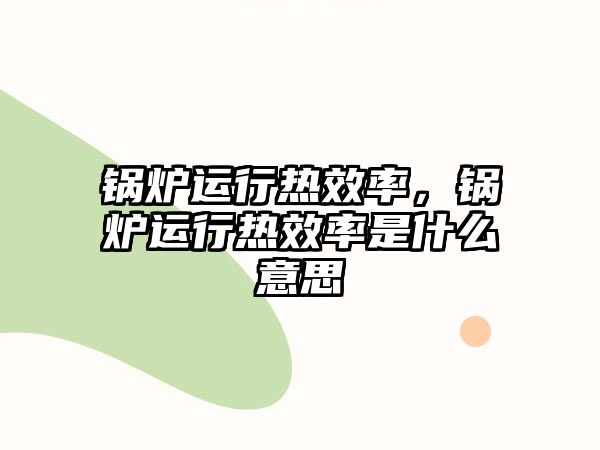 鍋爐運(yùn)行熱效率，鍋爐運(yùn)行熱效率是什么意思