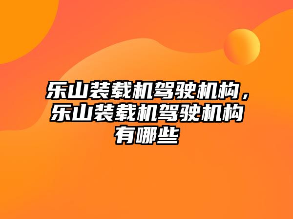 樂山裝載機駕駛機構(gòu)，樂山裝載機駕駛機構(gòu)有哪些