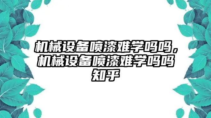 機(jī)械設(shè)備噴漆難學(xué)嗎嗎，機(jī)械設(shè)備噴漆難學(xué)嗎嗎知乎