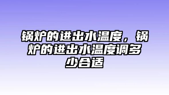 鍋爐的進(jìn)出水溫度，鍋爐的進(jìn)出水溫度調(diào)多少合適