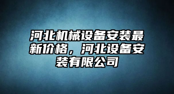 河北機(jī)械設(shè)備安裝最新價(jià)格，河北設(shè)備安裝有限公司