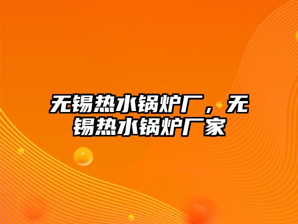 無錫熱水鍋爐廠，無錫熱水鍋爐廠家