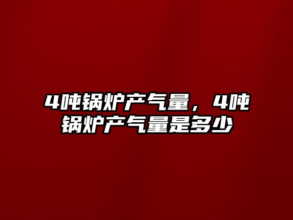 4噸鍋爐產氣量，4噸鍋爐產氣量是多少