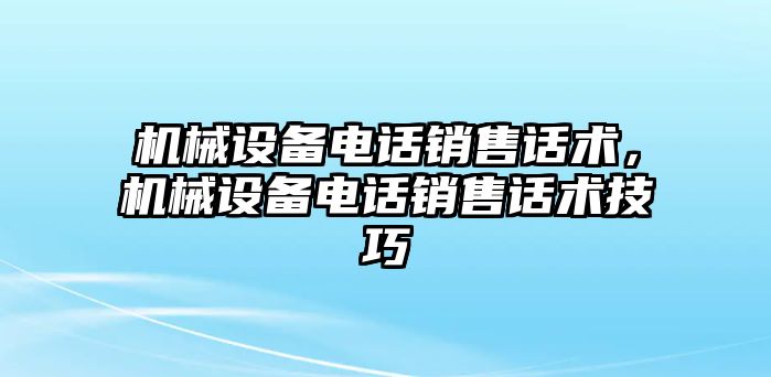 機(jī)械設(shè)備電話銷售話術(shù)，機(jī)械設(shè)備電話銷售話術(shù)技巧