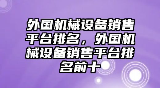 外國(guó)機(jī)械設(shè)備銷售平臺(tái)排名，外國(guó)機(jī)械設(shè)備銷售平臺(tái)排名前十