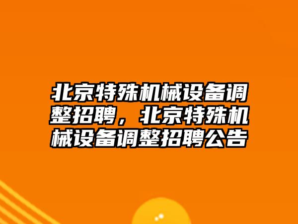 北京特殊機(jī)械設(shè)備調(diào)整招聘，北京特殊機(jī)械設(shè)備調(diào)整招聘公告