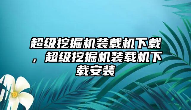 超級(jí)挖掘機(jī)裝載機(jī)下載，超級(jí)挖掘機(jī)裝載機(jī)下載安裝