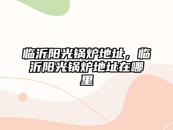 臨沂陽(yáng)光鍋爐地址，臨沂陽(yáng)光鍋爐地址在哪里