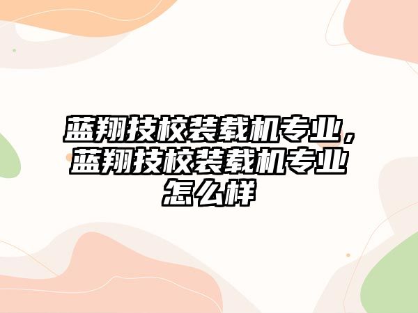 藍(lán)翔技校裝載機(jī)專業(yè)，藍(lán)翔技校裝載機(jī)專業(yè)怎么樣