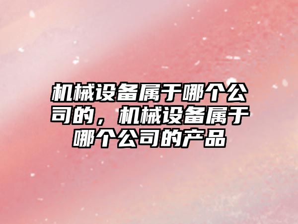 機械設備屬于哪個公司的，機械設備屬于哪個公司的產品